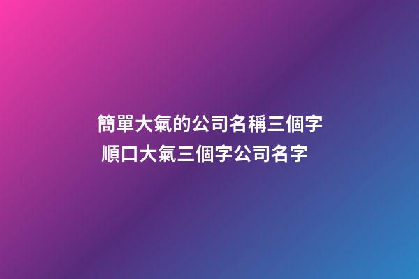 簡單大氣的公司名稱三個字 順口大氣三個字公司名字-第1張-公司起名-玄機派